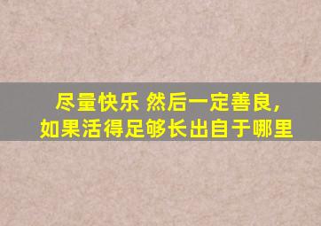 尽量快乐 然后一定善良,如果活得足够长出自于哪里